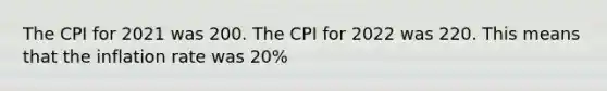 The CPI for 2021 was 200. The CPI for 2022 was 220. This means that the inflation rate was 20%