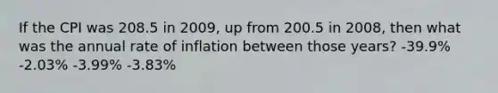 If the CPI was 208.5 in 2009, up from 200.5 in 2008, then what was the annual rate of inflation between those years? -39.9% -2.03% -3.99% -3.83%