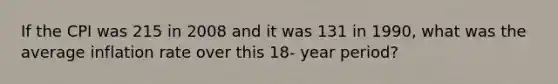 If the CPI was 215 in 2008 and it was 131 in 1990, what was the average inflation rate over this 18- year period?