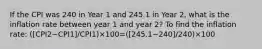 If the CPI was 240 in Year 1 and 245.1 in Year 2, what is the inflation rate between year 1 and year 2? To find the inflation rate: ([CPI2−CPI1]/CPI1)×100=([245.1−240]/240)×100