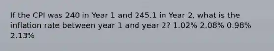 If the CPI was 240 in Year 1 and 245.1 in Year 2, what is the inflation rate between year 1 and year 2? 1.02% 2.08% 0.98% 2.13%