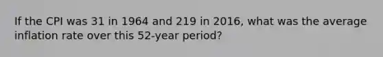 If the CPI was 31 in 1964 and 219 in 2016, what was the average inflation rate over this 52-year period?