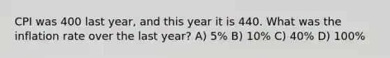 CPI was 400 last year, and this year it is 440. What was the inflation rate over the last year? A) 5% B) 10% C) 40% D) 100%