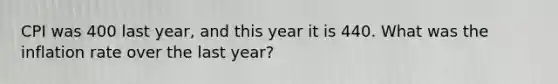 CPI was 400 last year, and this year it is 440. What was the inflation rate over the last year?