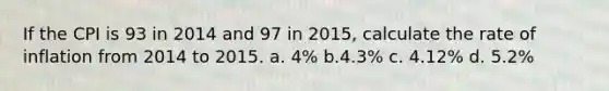 If the CPI is 93 in 2014 and 97 in 2015, calculate the rate of inflation from 2014 to 2015. a. 4% b.4.3% c. 4.12% d. 5.2%