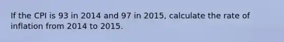 If the CPI is 93 in 2014 and 97 in 2015, calculate the rate of inflation from 2014 to 2015.