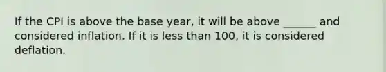 If the CPI is above the base year, it will be above ______ and considered inflation. If it is less than 100, it is considered deflation.