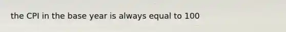 the CPI in the base year is always equal to 100