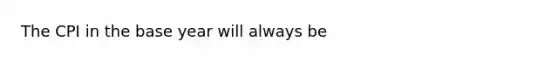 The CPI in the base year will always be