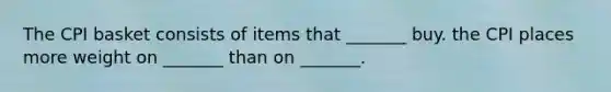 The CPI basket consists of items that​ _______ buy. the CPI places more weight on​ _______ than on​ _______.