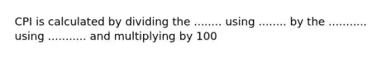 CPI is calculated by dividing the ........ using ........ by the ........... using ........... and multiplying by 100