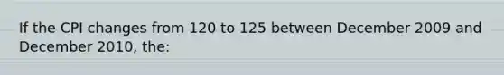 If the CPI changes from 120 to 125 between December 2009 and December 2010, the: