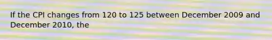 If the CPI changes from 120 to 125 between December 2009 and December 2010, the