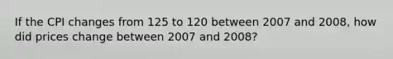 If the CPI changes from 125 to 120 between 2007 and 2008, how did prices change between 2007 and 2008?