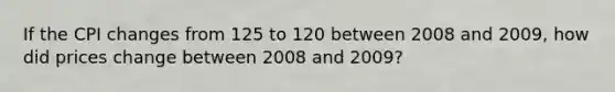 If the CPI changes from 125 to 120 between 2008 and 2009, how did prices change between 2008 and 2009?