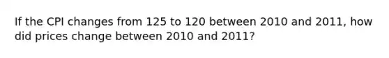 If the CPI changes from 125 to 120 between 2010 and 2011, how did prices change between 2010 and 2011?