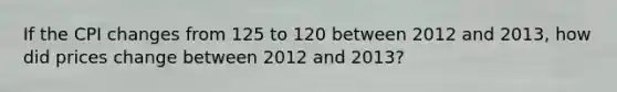 If the CPI changes from 125 to 120 between 2012 and 2013, how did prices change between 2012 and 2013?