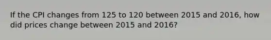 If the CPI changes from 125 to 120 between 2015 and 2016, how did prices change between 2015 and 2016?