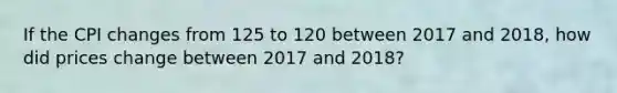 If the CPI changes from 125 to 120 between 2017 and 2018, how did prices change between 2017 and 2018?