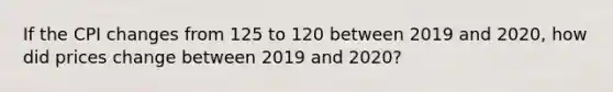 If the CPI changes from 125 to 120 between 2019 and 2020, how did prices change between 2019 and 2020?