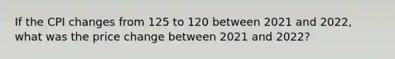 If the CPI changes from 125 to 120 between 2021 and​ 2022, what was the price change between 2021 and​ 2022?