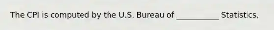 The CPI is computed by the U.S. Bureau of ___________ Statistics.