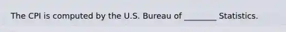 The CPI is computed by the U.S. Bureau of ________ Statistics.