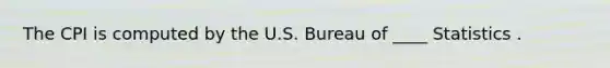 The CPI is computed by the U.S. Bureau of ____ Statistics .