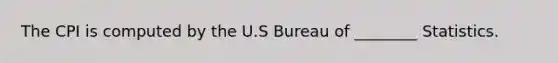 The CPI is computed by the U.S Bureau of ________ Statistics.