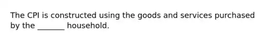 The CPI is constructed using the goods and services purchased by the _______ household.