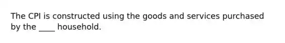 The CPI is constructed using the goods and services purchased by the ____ household.