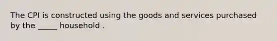 The CPI is constructed using the goods and services purchased by the _____ household .