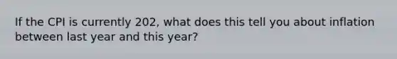 If the CPI is currently 202, what does this tell you about inflation between last year and this year?