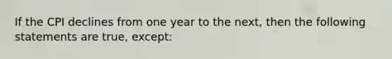 If the CPI declines from one year to the next, then the following statements are true, except: