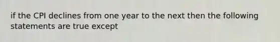 if the CPI declines from one year to the next then the following statements are true except