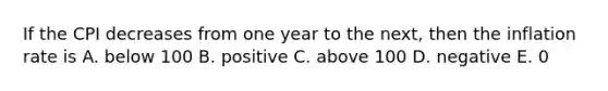 If the CPI decreases from one year to the next, then the inflation rate is A. below 100 B. positive C. above 100 D. negative E. 0