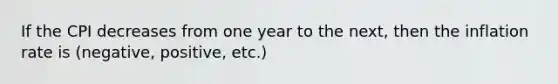 If the CPI decreases from one year to the next, then the inflation rate is (negative, positive, etc.)