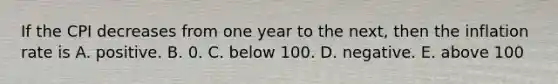 If the CPI decreases from one year to the​ next, then the inflation rate is A. positive. B. 0. C. below 100. D. negative. E. above 100