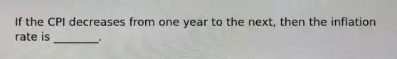 If the CPI decreases from one year to the next, then the inflation rate is ________.