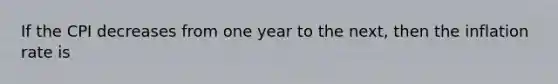 If the CPI decreases from one year to the next, then the inflation rate is