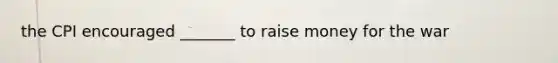 the CPI encouraged _______ to raise money for the war