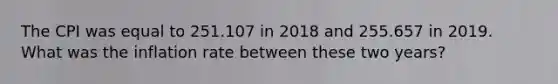 The CPI was equal to 251.107 in 2018 and 255.657 in 2019. What was the inflation rate between these two years?