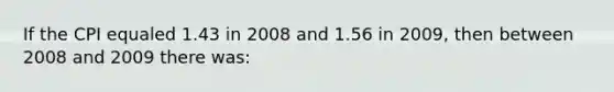 If the CPI equaled 1.43 in 2008 and 1.56 in 2009, then between 2008 and 2009 there was: