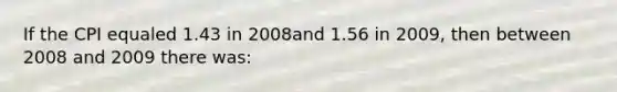 If the CPI equaled 1.43 in 2008and 1.56 in 2009, then between 2008 and 2009 there was: