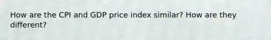 How are the CPI and GDP price index similar? How are they different?