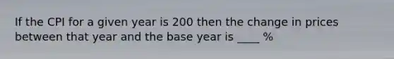 If the CPI for a given year is 200 then the change in prices between that year and the base year is ____ %