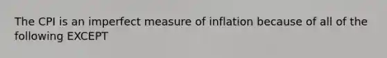 The CPI is an imperfect measure of inflation because of all of the following EXCEPT