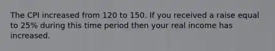 The CPI increased from 120 to 150. If you received a raise equal to 25% during this time period then your real income has increased.