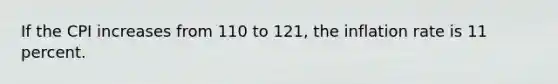 If the CPI increases from 110 to 121, the inflation rate is 11 percent.