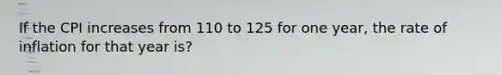 If the CPI increases from 110 to 125 for one year, the rate of inflation for that year is?